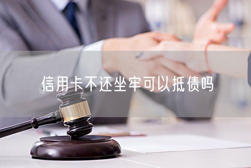 信用卡不还坐牢可以抵债吗