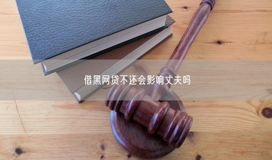 借黑网贷不还会影响丈夫吗