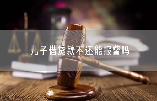 儿子借贷款不还能报警吗