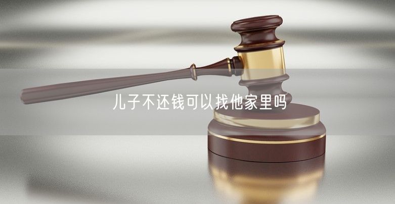 儿子不还钱可以找他家里吗