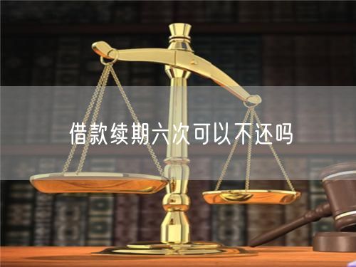 借款续期六次可以不还吗