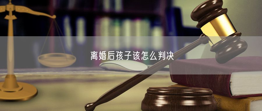 离婚后孩子该怎么判决