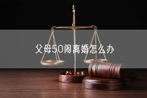 父母50闹离婚怎么办