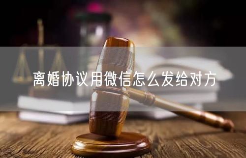 离婚协议用微信怎么发给对方