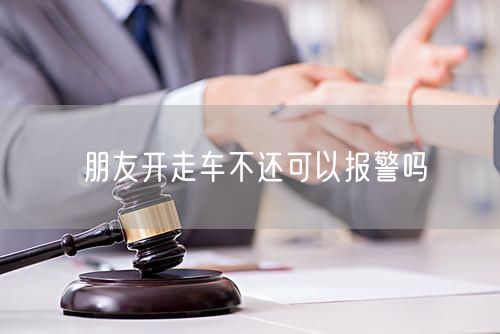 朋友开走车不还可以报警吗