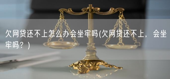 欠网贷还不上怎么办会坐牢吗(欠网贷还不上，会坐牢吗？)