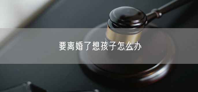 要离婚了想孩子怎么办