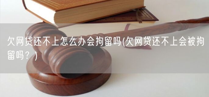 欠网贷还不上怎么办会拘留吗(欠网贷还不上会被拘留吗？)