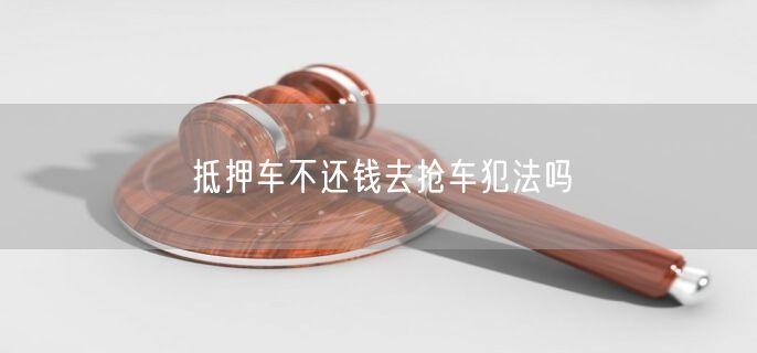 抵押车不还钱去抢车犯法吗