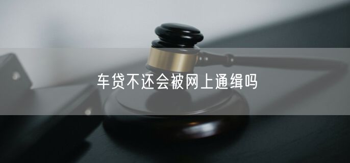 车贷不还会被网上通缉吗