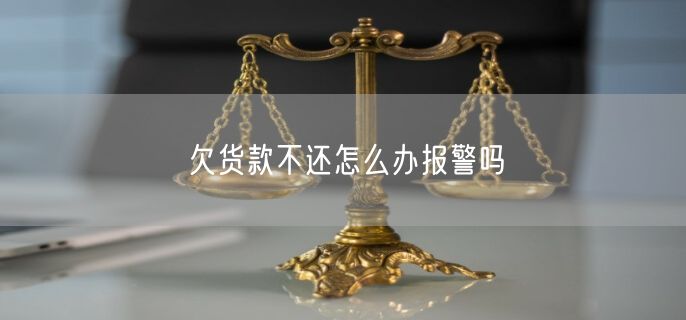 欠货款不还怎么办报警吗