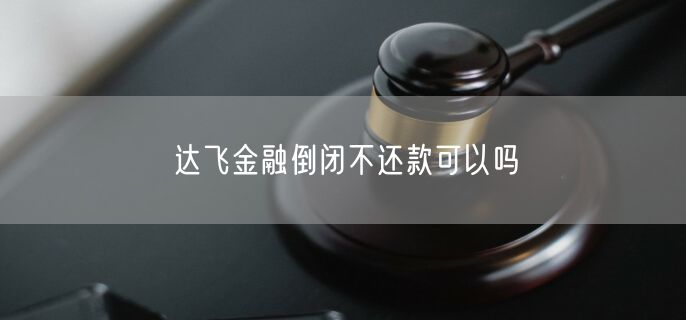 达飞金融倒闭不还款可以吗