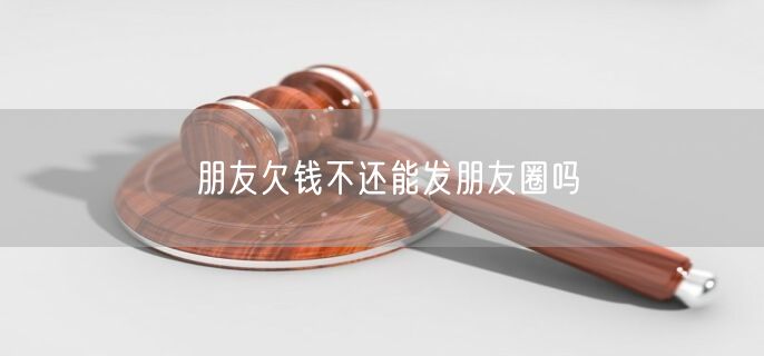 朋友欠钱不还能发朋友圈吗