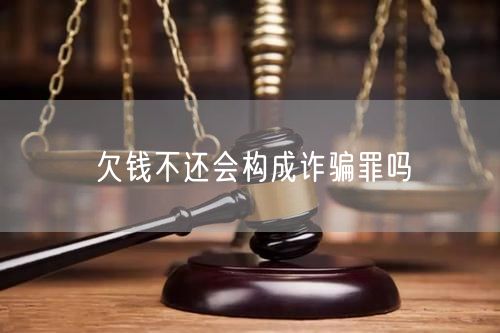 欠钱不还会构成诈骗罪吗