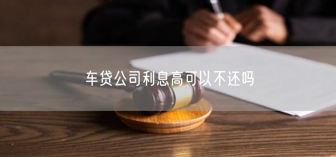 车贷公司利息高可以不还吗