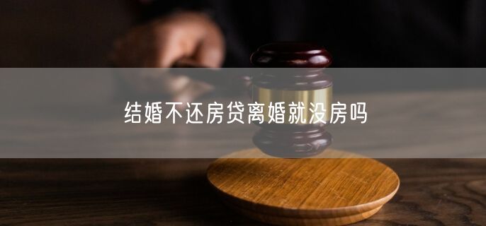 结婚不还房贷离婚就没房吗