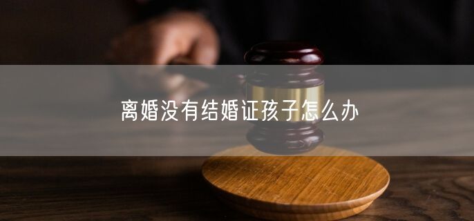 离婚没有结婚证孩子怎么办