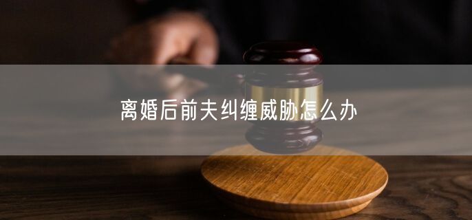 离婚后前夫纠缠威胁怎么办