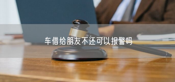 车借给朋友不还可以报警吗