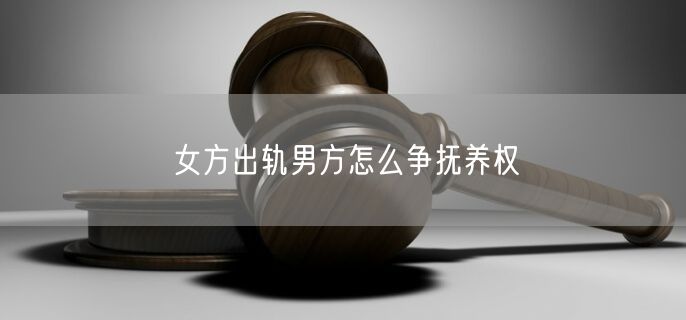 女方出轨男方怎么争抚养权