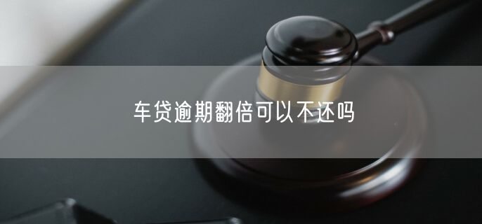 车贷逾期翻倍可以不还吗