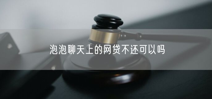 泡泡聊天上的网贷不还可以吗