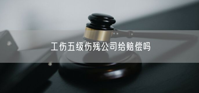 工伤五级伤残公司给赔偿吗