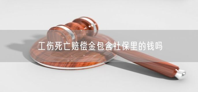 工伤死亡赔偿金包含社保里的钱吗