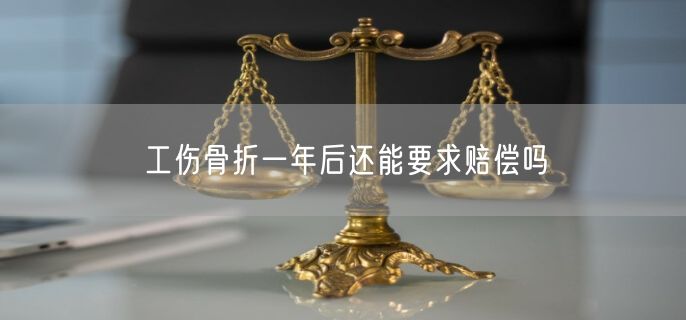 工伤骨折一年后还能要求赔偿吗