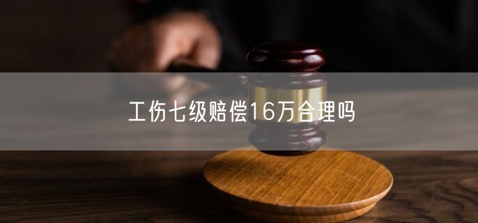 工伤七级赔偿16万合理吗