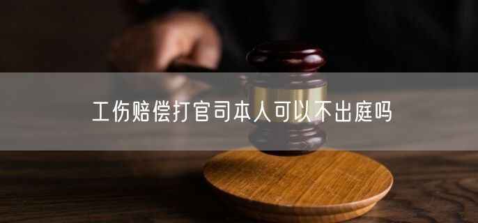 工伤赔偿打官司本人可以不出庭吗