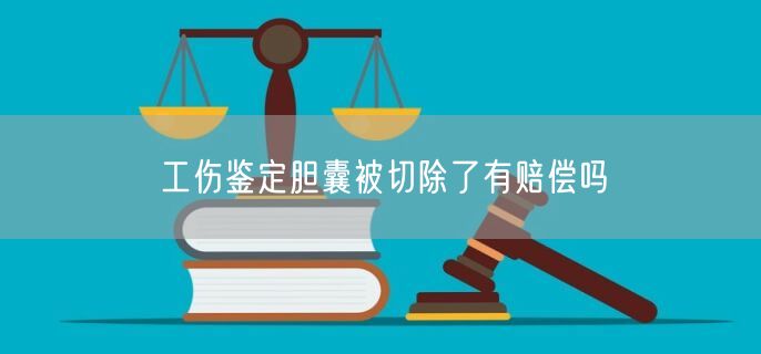 工伤鉴定胆囊被切除了有赔偿吗