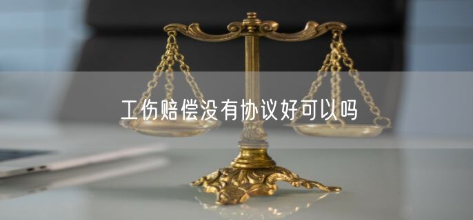 工伤赔偿没有协议好可以吗