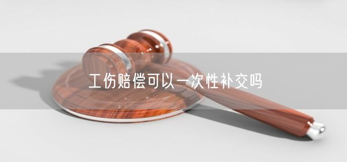 工伤赔偿可以一次性补交吗