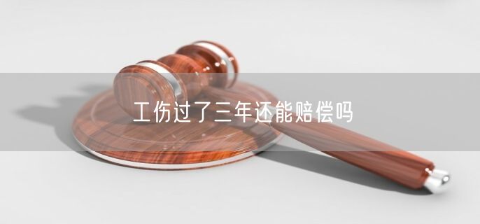 工伤过了三年还能赔偿吗