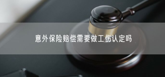 意外保险赔偿需要做工伤认定吗