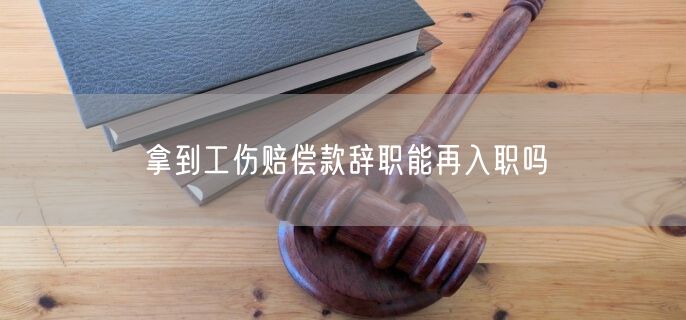 拿到工伤赔偿款辞职能再入职吗