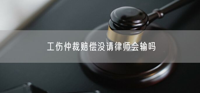 工伤仲裁赔偿没请律师会输吗