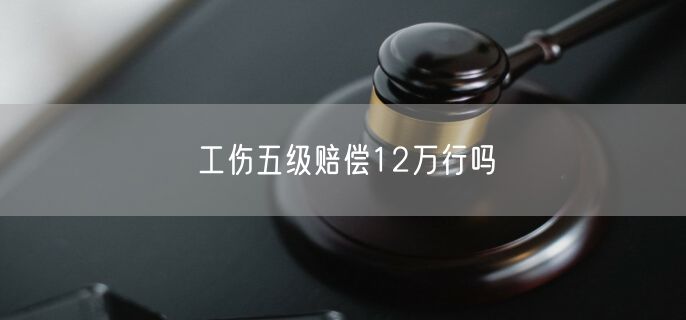 工伤五级赔偿12万行吗