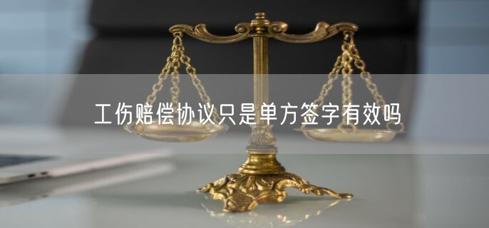 工伤赔偿协议只是单方签字有效吗