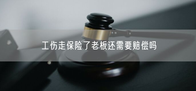 工伤走保险了老板还需要赔偿吗