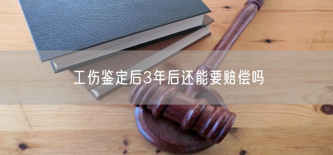 工伤鉴定后3年后还能要赔偿吗