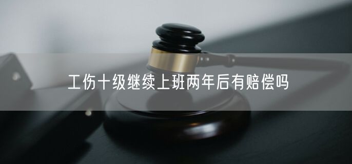 工伤十级继续上班两年后有赔偿吗