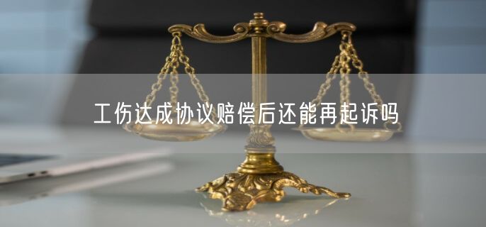 工伤达成协议赔偿后还能再起诉吗