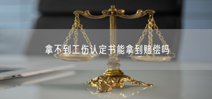 拿不到工伤认定书能拿到赔偿吗