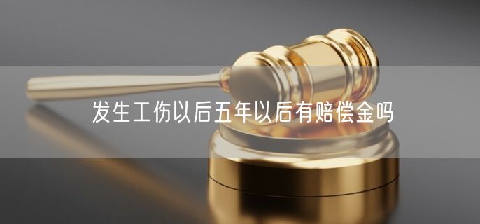 发生工伤以后五年以后有赔偿金吗