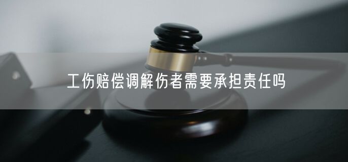 工伤赔偿调解伤者需要承担责任吗