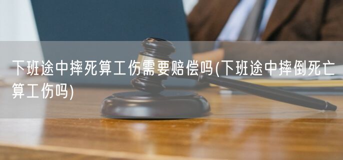 下班途中摔死算工伤需要赔偿吗(下班途中摔倒死亡算工伤吗)