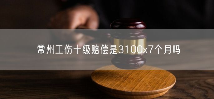 常州工伤十级赔偿是3100x7个月吗