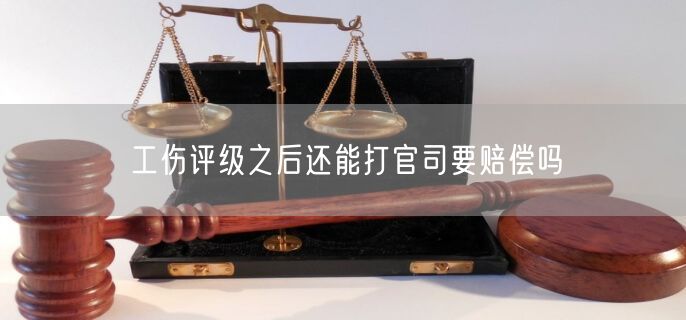 工伤评级之后还能打官司要赔偿吗